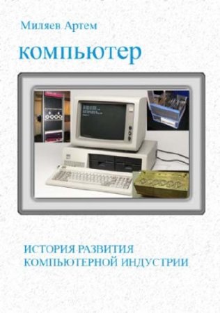 Обложка к Артем Миляев. История развития компьютерной индустрии (2012) PDF,RTF