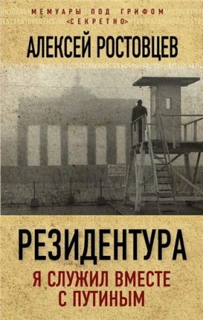 Обложка к Алексей Ростовцев - Резидентура. Я служил вместе с Путиным (2016) PDF,FB2,EPUB,RTF