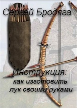 Обложка к Сергей Бродяга. Инструкция: как изготовить лук своими руками (2012) FB2,EPUB,MOBI,DOCX