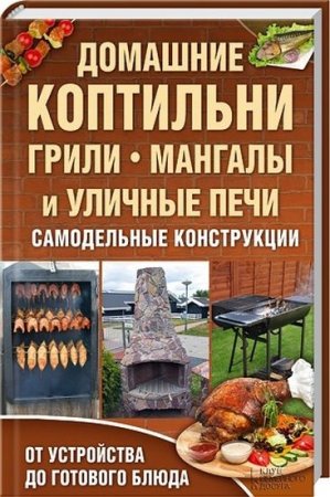 Обложка к Домашние коптильни, грили, мангалы и уличные печи. От устройства до готового блюда