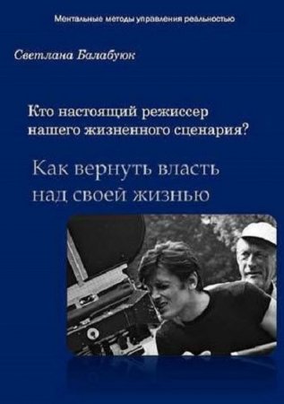 Обложка к Кто настоящий режиссер нашего жизненного сценария? Как вернуть власть над своей жизнью