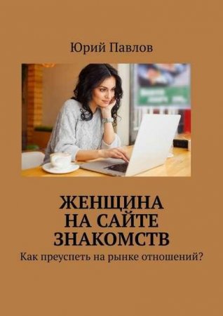 Обложка к Женщина на сайте знакомств. Как преуспеть на рынке отношений?