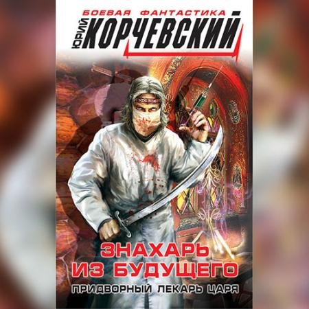 Обложка к Аудиокнига - Знахарь из будущего. Придворный лекарь царя (2022) Корчевский Юрий