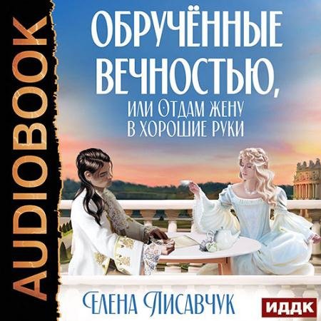 Обложка к Аудиокнига - Обручённые вечностью, или Отдам жену в хорошие руки (2022) Лисавчук Елена
